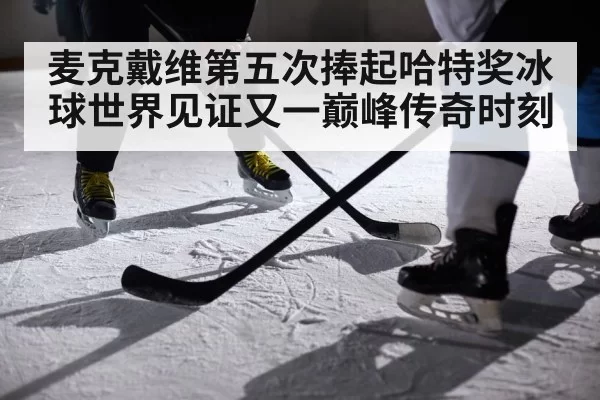 麦克戴维第五次捧起哈特奖冰球世界见证又一巅峰传奇时刻