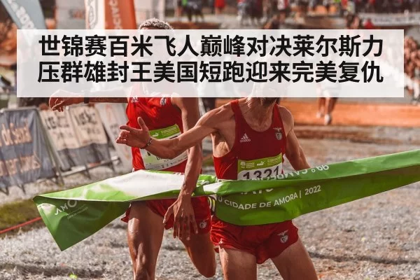 世锦赛百米飞人巅峰对决莱尔斯力压群雄封王美国短跑迎来完美复仇