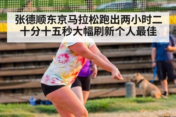 张德顺东京马拉松跑出两小时二十分十五秒大幅刷新个人最佳