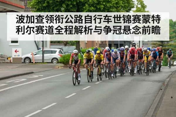 波加查领衔公路自行车世锦赛蒙特利尔赛道全程解析与争冠悬念前瞻