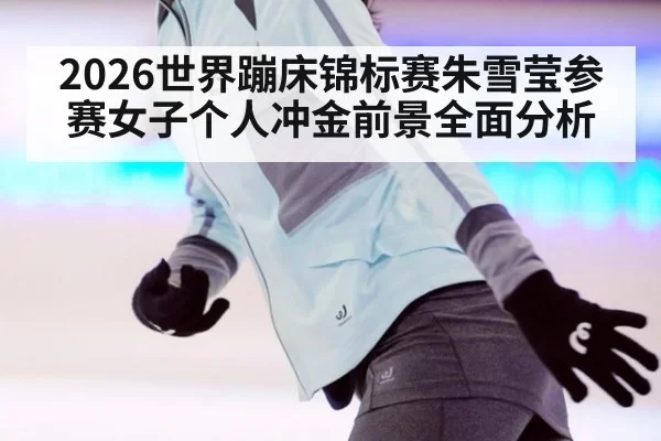 2026世界蹦床锦标赛朱雪莹参赛女子个人冲金前景全面分析