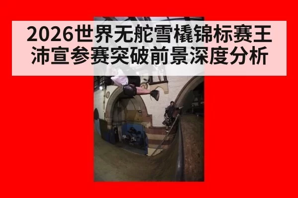 2026世界无舵雪橇锦标赛王沛宣参赛突破前景深度分析