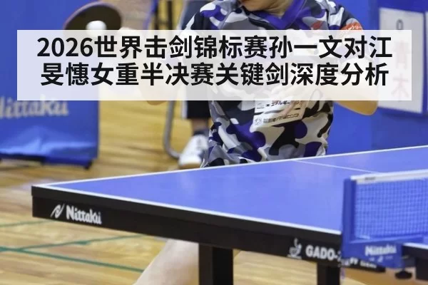 2026世界击剑锦标赛孙一文对江旻憓女重半决赛关键剑深度分析